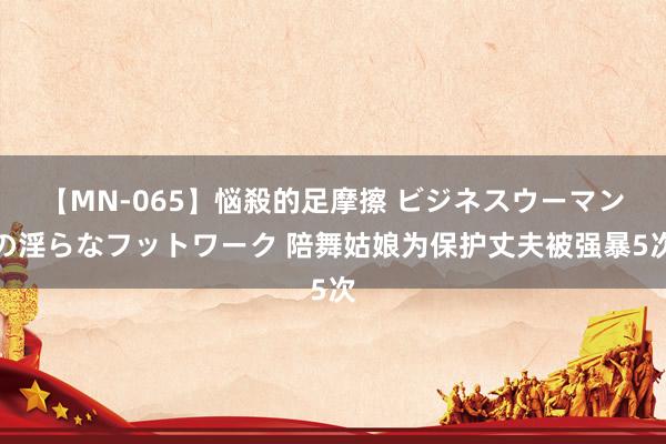 【MN-065】悩殺的足摩擦 ビジネスウーマンの淫らなフットワーク 陪舞姑娘为保护丈夫被强暴5次