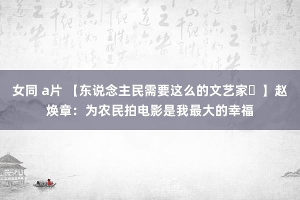 女同 a片 【东说念主民需要这么的文艺家㉔】赵焕章：为农民拍电影是我最大的幸福