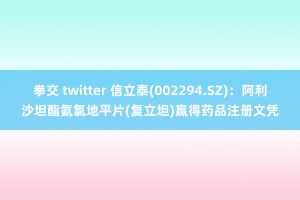 拳交 twitter 信立泰(002294.SZ)：阿利沙坦酯氨氯地平片(复立坦)赢得药品注册文凭