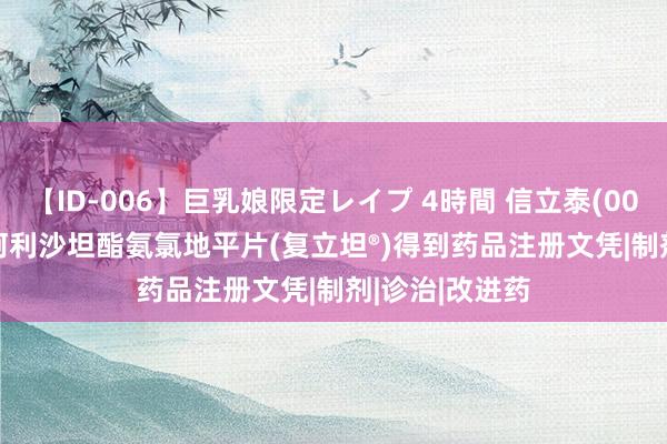 【ID-006】巨乳娘限定レイプ 4時間 信立泰(002294.SZ)：阿利沙坦酯氨氯地平片(复立坦®)得到药品注册文凭|制剂|诊治|改进药