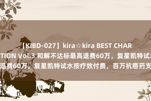 【KIBD-027】kira☆kira BEST CHARISMA☆MODEL☆COLLECTION Vol.3 和解不达标最高退费60万，复星凯特试水按疗效付费，百万抗癌药支付难有望破解