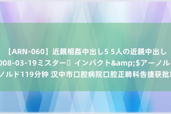 【ARN-060】近親相姦中出し5 5人の近親中出し物語</a>2008-03-19ミスター・インパクト&$アーノルド119分钟 汉中市口腔病院口腔正畸科告捷获批市级要点专科|医学会|扶助体