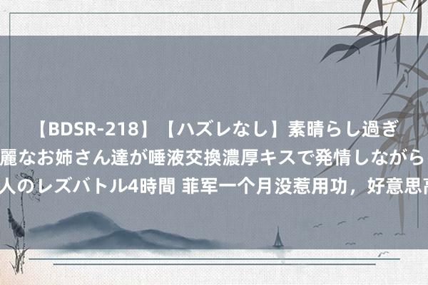 【BDSR-218】【ハズレなし】素晴らし過ぎる美女レズ。 ガチで綺麗なお姉さん達が唾液交換濃厚キスで発情しながらイキまくる！ 24人のレズバトル4時間 菲军一个月没惹用功，好意思高官先后纠合菲律宾，或许马科斯透顶怂了