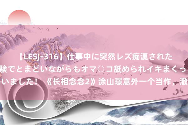 【LESJ-316】仕事中に突然レズ痴漢された私（ノンケ）初めての経験でとまどいながらもオマ○コ舐められイキまくっちゃいました！ 《长相念念2》涂山璟意外一个当作，澈底露出他根底不爱小夭的真相