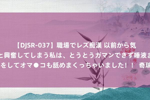 【DJSR-037】職場でレズ痴漢 以前から気になるあの娘を見つけると興奮してしまう私は、とうとうガマンできず唾液まみれでディープキスをしてオマ●コも舐めまくっちゃいました！！ 奇瑞瑞虎8L预售开启！5重好礼助力用户享悦已生计