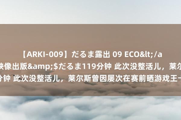 【ARKI-009】だるま露出 09 ECO</a>2008-06-19桃太郎映像出版&$だるま119分钟 此次没整活儿，莱尔斯曾因屡次在赛前晒游戏王卡牌而知名