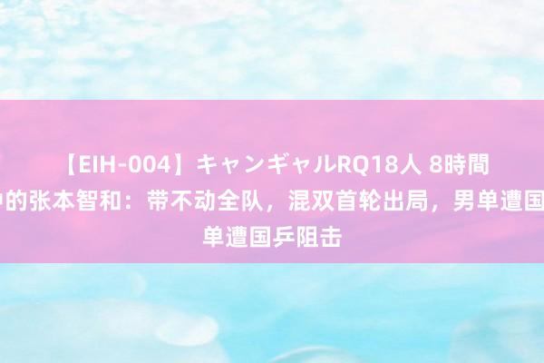 【EIH-004】キャンギャルRQ18人 8時間 夹缝中的张本智和：带不动全队，混双首轮出局，男单遭国乒阻击