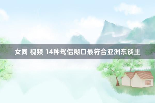 女同 视频 14种鸳侣糊口最符合亚洲东谈主