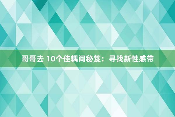 哥哥去 10个佳耦间秘笈：寻找新性感带