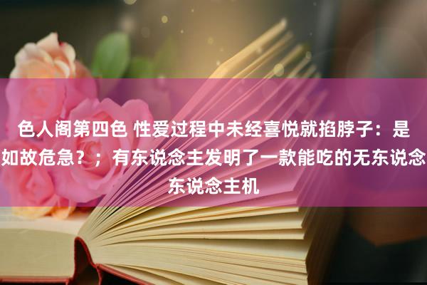 色人阁第四色 性爱过程中未经喜悦就掐脖子：是情趣如故危急？；有东说念主发明了一款能吃的无东说念主机