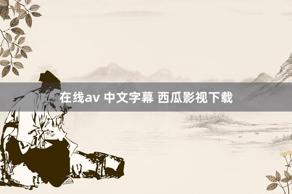 在线av 中文字幕 西瓜影视下载