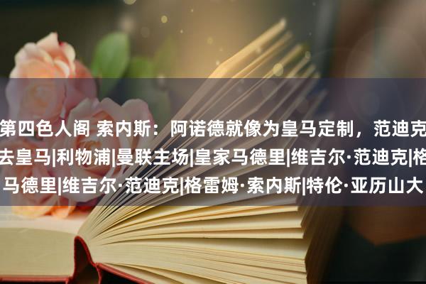 第四色人阁 索内斯：阿诺德就像为皇马定制，范迪克强于吕迪格他也应该去皇马|利物浦|曼联主场|皇家马德里|维吉尔·范迪克|格雷姆·索内斯|特伦·亚历山大