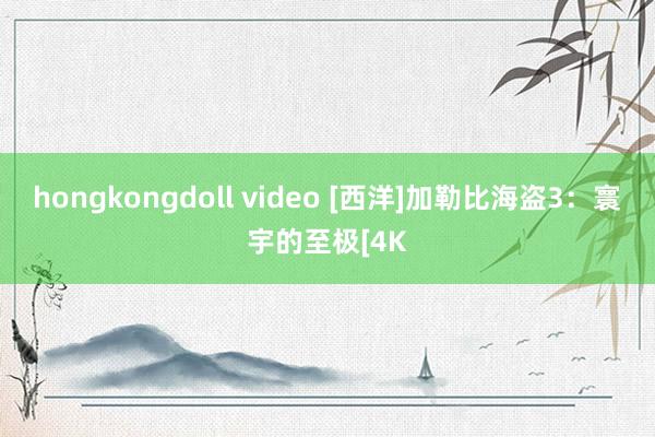 hongkongdoll video [西洋]加勒比海盗3：寰宇的至极[4K