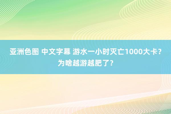 亚洲色图 中文字幕 游水一小时灭亡1000大卡？为啥越游越肥了？