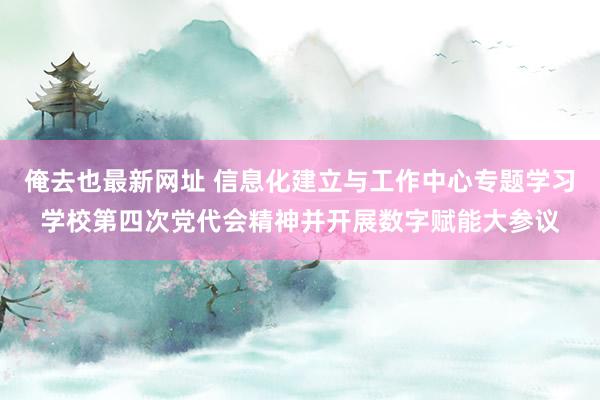 俺去也最新网址 信息化建立与工作中心专题学习学校第四次党代会精神并开展数字赋能大参议