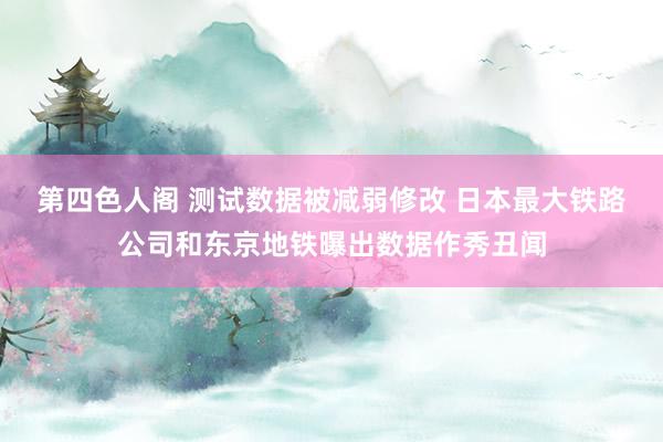 第四色人阁 测试数据被减弱修改 日本最大铁路公司和东京地铁曝出数据作秀丑闻