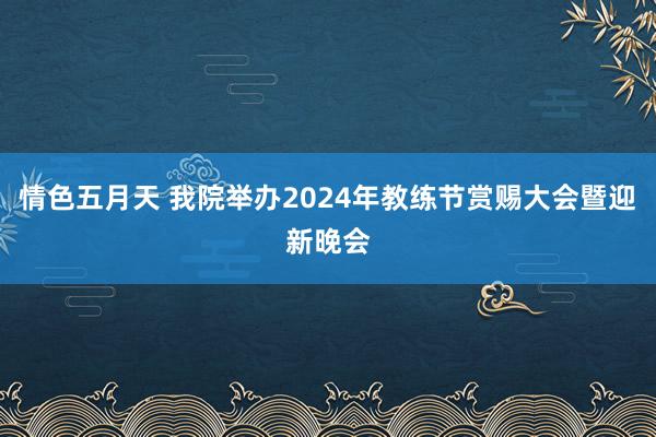 情色五月天 我院举办2024年教练节赏赐大会暨迎新晚会