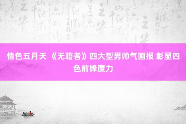 情色五月天 《无籍者》四大型男帅气画报 彰显四色前锋魔力