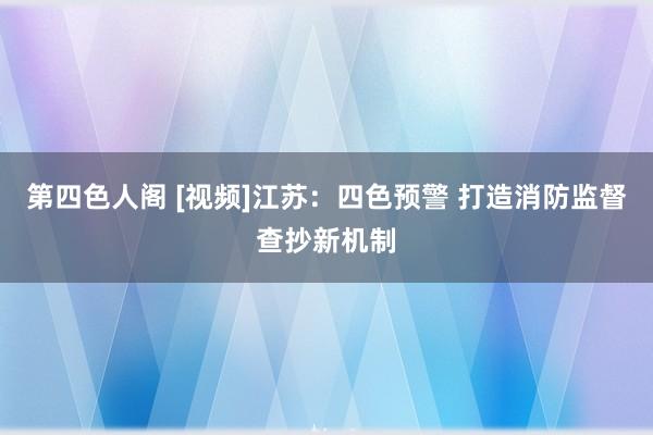 第四色人阁 [视频]江苏：四色预警 打造消防监督查抄新机制