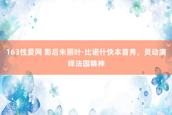 163性爱网 影后朱丽叶·比诺什快本首秀，灵动演绎法国精神