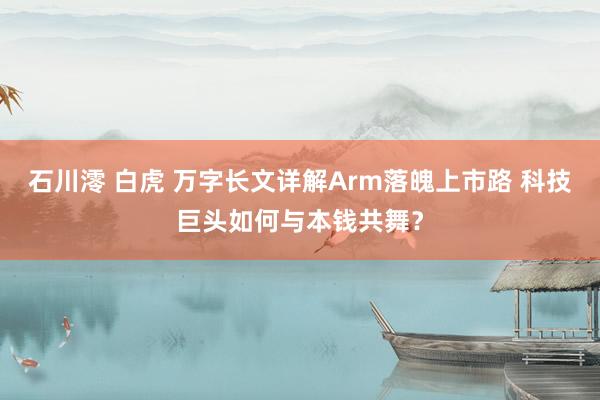 石川澪 白虎 万字长文详解Arm落魄上市路 科技巨头如何与本钱共舞？