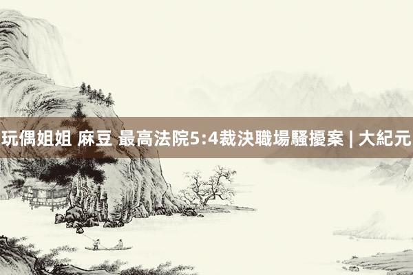 玩偶姐姐 麻豆 最高法院5:4裁決職場騷擾案 | 大紀元