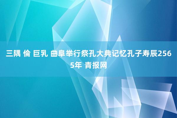 三隅 倫 巨乳 曲阜举行祭孔大典记忆孔子寿辰2565年 青报网