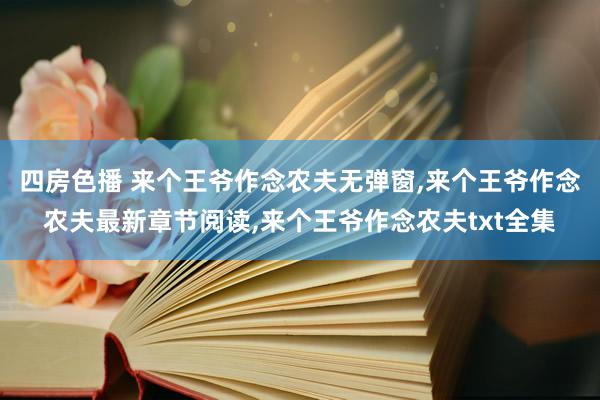 四房色播 来个王爷作念农夫无弹窗，来个王爷作念农夫最新章节阅读，来个王爷作念农夫txt全集