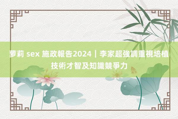 萝莉 sex 施政報告2024｜李家超強調重視培植技術才智及知識競爭力