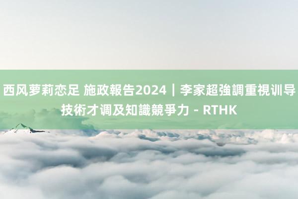 西风萝莉恋足 施政報告2024｜李家超強調重視训导技術才调及知識競爭力 - RTHK