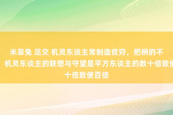 米菲兔 足交 机灵东谈主常制造贫穷，把柄的不雅察，机灵东谈主的联想与守望是平方东谈主的数十倍致使百倍