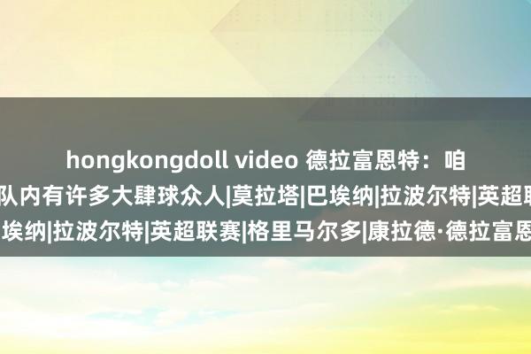 hongkongdoll video 德拉富恩特：咱们对奏效的生机是无限的 队内有许多大肆球众人|莫拉塔|巴埃纳|拉波尔特|英超联赛|格里马尔多|康拉德·德拉富恩特