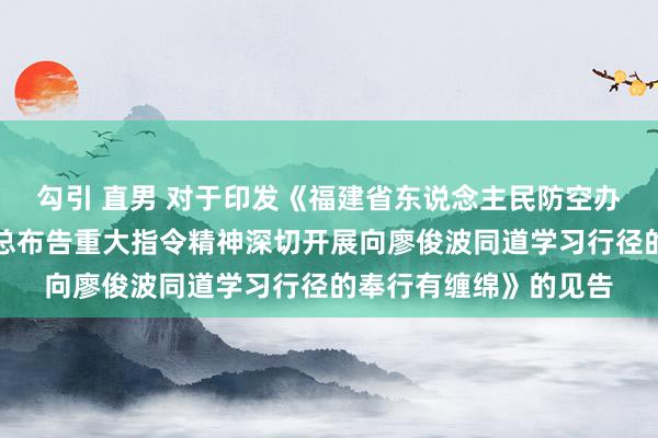 勾引 直男 对于印发《福建省东说念主民防空办公室学习贯彻习近平总布告重大指令精神深切开展向廖俊波同道学习行径的奉行有缠绵》的见告