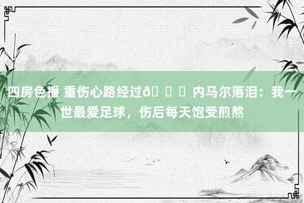 四房色播 重伤心路经过💔内马尔落泪：我一世最爱足球，伤后每天饱受煎熬