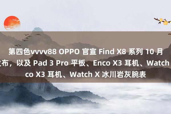 第四色vvvv88 OPPO 官宣 Find X8 系列 10 月 24 日 19:00 发布，以及 Pad 3 Pro 平板、Enco X3 耳机、Watch X 冰川岩灰腕表