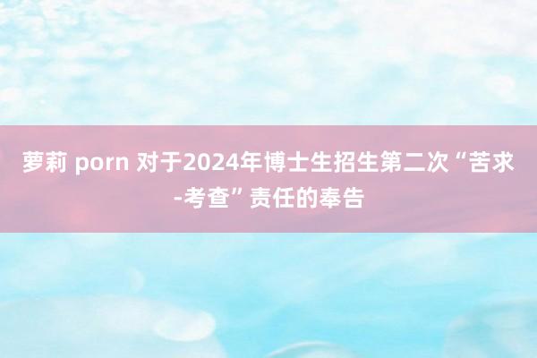 萝莉 porn 对于2024年博士生招生第二次“苦求-考查”责任的奉告