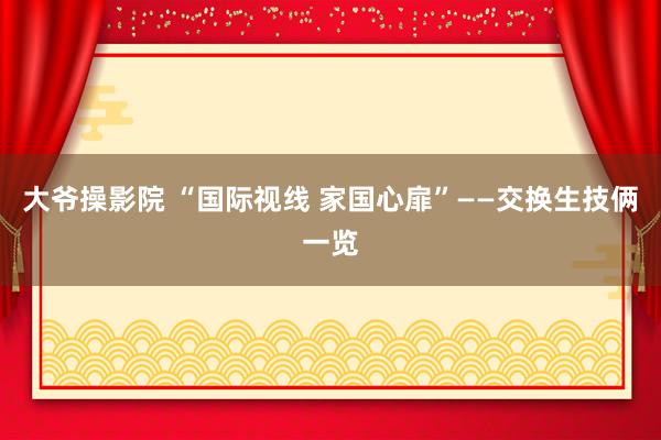 大爷操影院 “国际视线 家国心扉”——交换生技俩一览