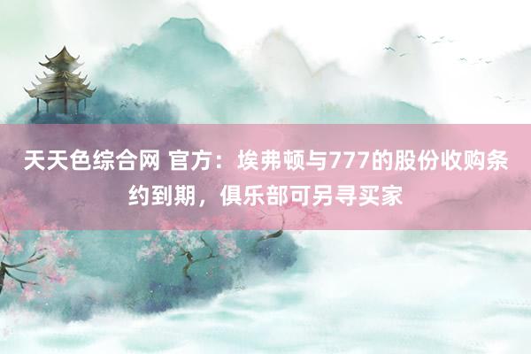 天天色综合网 官方：埃弗顿与777的股份收购条约到期，俱乐部可另寻买家