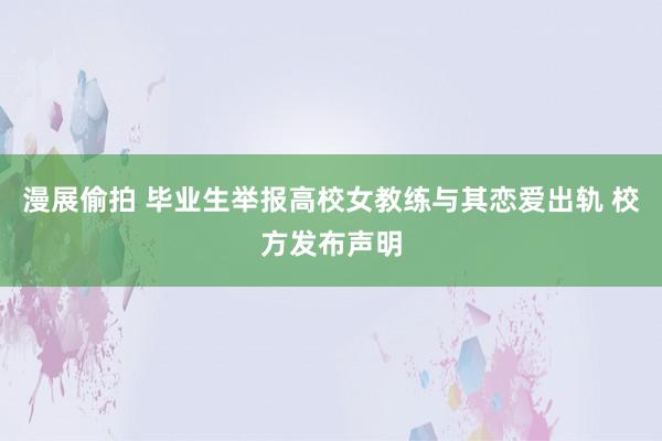 漫展偷拍 毕业生举报高校女教练与其恋爱出轨 校方发布声明