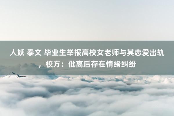 人妖 泰文 毕业生举报高校女老师与其恋爱出轨，校方：仳离后存在情绪纠纷