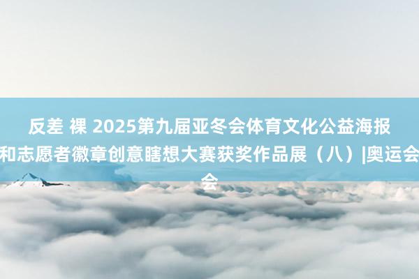 反差 裸 2025第九届亚冬会体育文化公益海报和志愿者徽章创意瞎想大赛获奖作品展（八）|奥运会