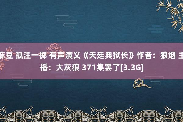 麻豆 孤注一掷 有声演义《天廷典狱长》作者：狼烟 主播：大灰狼 371集罢了[3.3G]