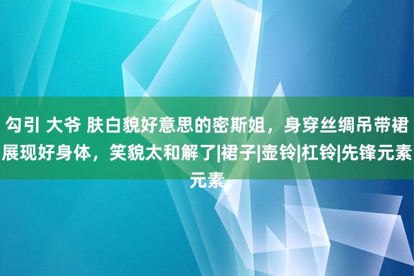 勾引 大爷 肤白貌好意思的密斯姐，身穿丝绸吊带裙展现好身体，笑貌太和解了|裙子|壶铃|杠铃|先锋元素