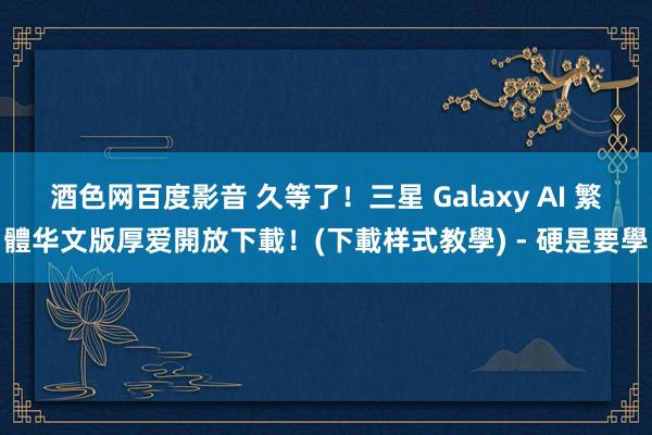 酒色网百度影音 久等了！三星 Galaxy AI 繁體华文版厚爱開放下載！(下載样式教學) - 硬是要學