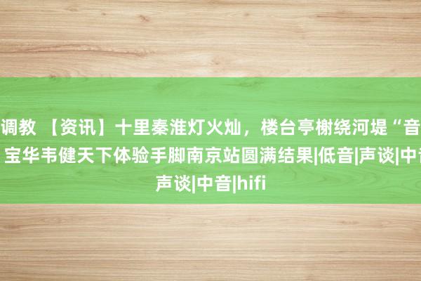 调教 【资讯】十里秦淮灯火灿，楼台亭榭绕河堤“音悦家”宝华韦健天下体验手脚南京站圆满结果|低音|声谈|中音|hifi