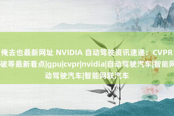 俺去也最新网址 NVIDIA 自动驾驶资讯速递：CVPR 商榷冲破等最新看点|gpu|cvpr|nvidia|自动驾驶汽车|智能网联汽车