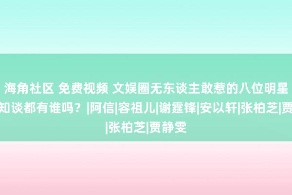 海角社区 免费视频 文娱圈无东谈主敢惹的八位明星，你知谈都有谁吗？|阿信|容祖儿|谢霆锋|安以轩|张柏芝|贾静雯