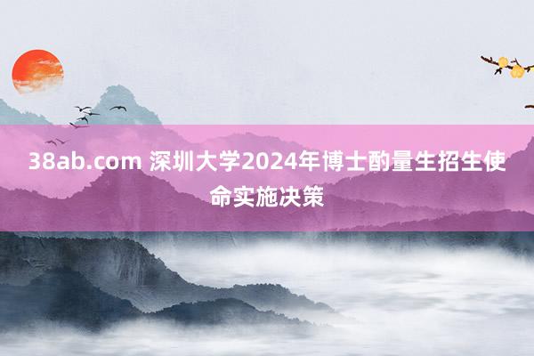 38ab.com 深圳大学2024年博士酌量生招生使命实施决策