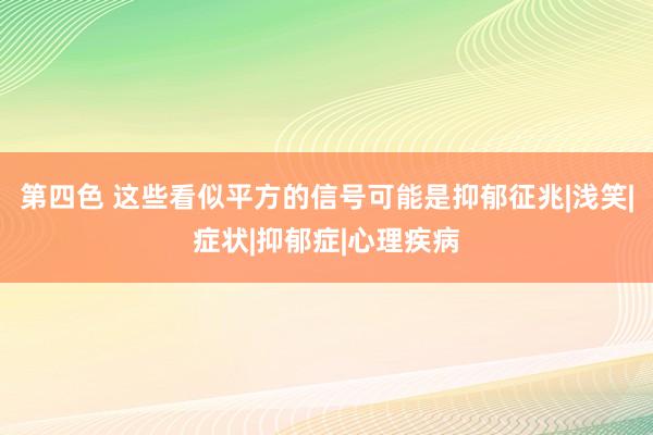 第四色 这些看似平方的信号可能是抑郁征兆|浅笑|症状|抑郁症|心理疾病