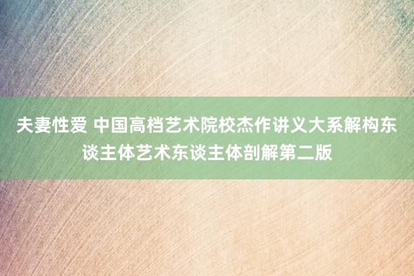 夫妻性爱 中国高档艺术院校杰作讲义大系解构东谈主体艺术东谈主体剖解第二版